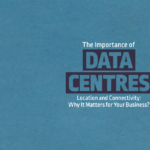The Importance of Data Center Location and Connectivity: Why It Matters for Your Business